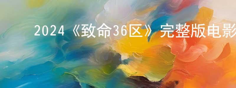 ﻿曹家华的动漫综艺大全,﻿2024《致命36区》完整版电影/在线观看/百度云-美剧天堂